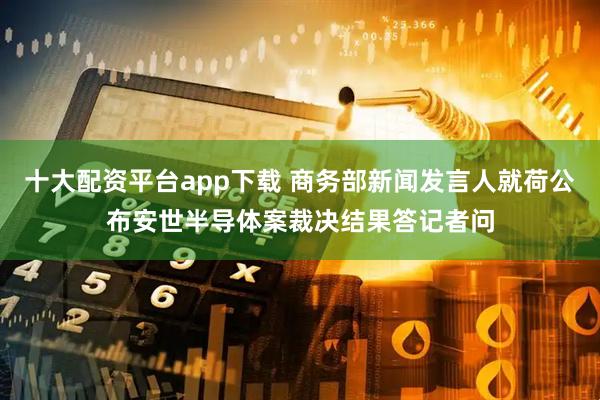 十大配资平台app下载 商务部新闻发言人就荷公布安世半导体案裁决结果答记者问