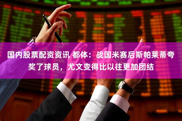 国内股票配资资讯 都体：战国米赛后斯帕莱蒂夸奖了球员，尤文变得比以往更加团结
