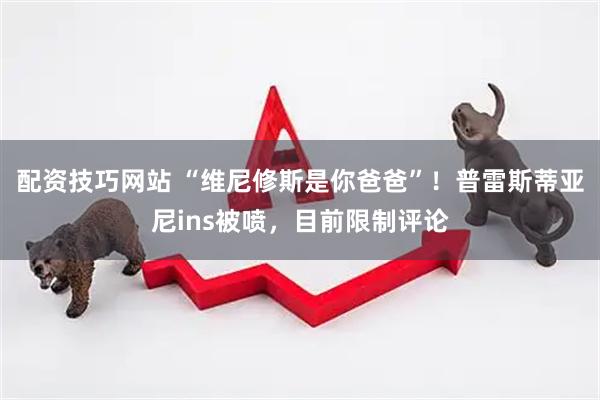 配资技巧网站 “维尼修斯是你爸爸”！普雷斯蒂亚尼ins被喷，目前限制评论