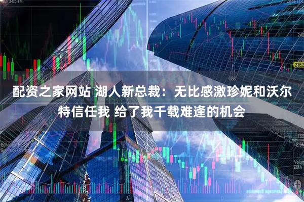 配资之家网站 湖人新总裁：无比感激珍妮和沃尔特信任我 给了我千载难逢的机会