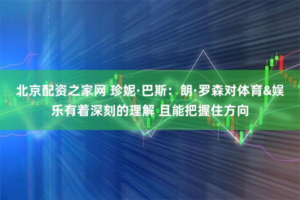 北京配资之家网 珍妮·巴斯：朗·罗森对体育&娱乐有着深刻的理解 且能把握住方向