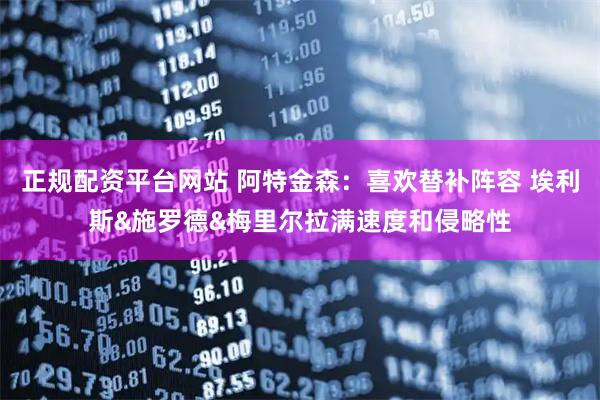 正规配资平台网站 阿特金森：喜欢替补阵容 埃利斯&施罗德&梅里尔拉满速度和侵略性