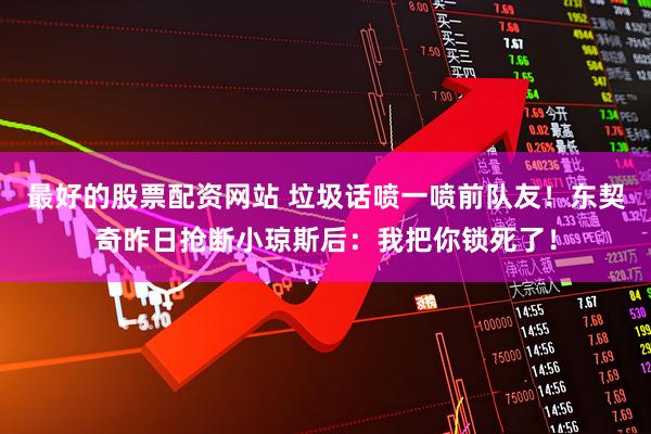 最好的股票配资网站 垃圾话喷一喷前队友！东契奇昨日抢断小琼斯后：我把你锁死了！