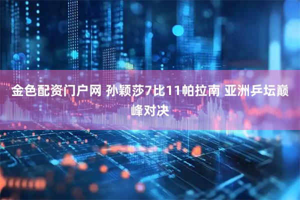 金色配资门户网 孙颖莎7比11帕拉南 亚洲乒坛巅峰对决