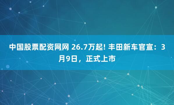 中国股票配资网网 26.7万起! 丰田新车官宣：3月9日，正式上市