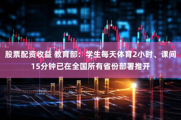 股票配资收益 教育部：学生每天体育2小时、课间15分钟已在全国所有省份部署推开