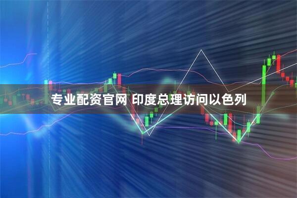 专业配资官网 印度总理访问以色列