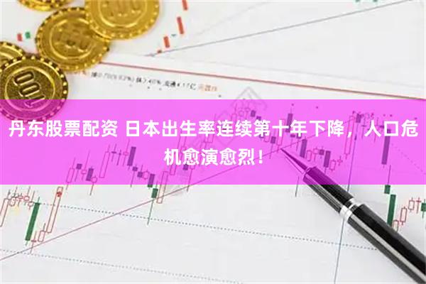 丹东股票配资 日本出生率连续第十年下降，人口危机愈演愈烈！