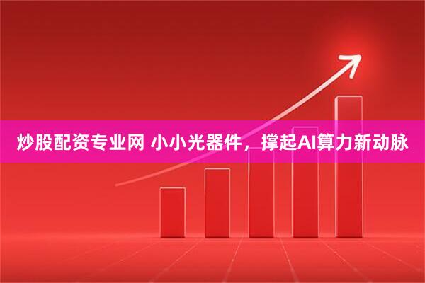 炒股配资专业网 小小光器件，撑起AI算力新动脉