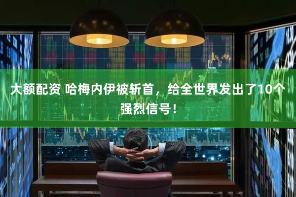 大额配资 哈梅内伊被斩首，给全世界发出了10个强烈信号！
