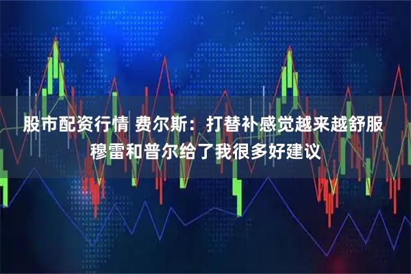 股市配资行情 费尔斯：打替补感觉越来越舒服 穆雷和普尔给了我很多好建议