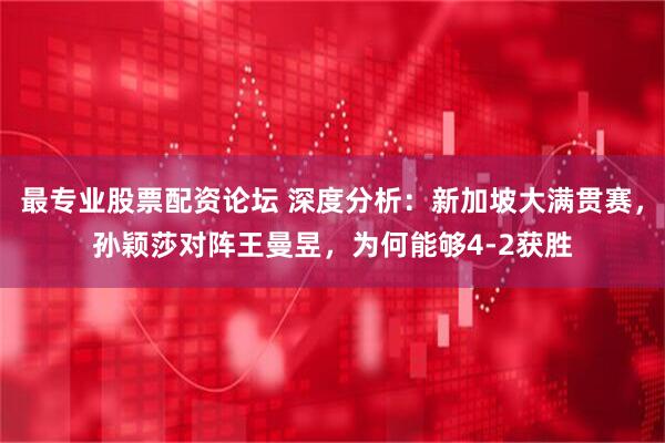 最专业股票配资论坛 深度分析：新加坡大满贯赛，孙颖莎对阵王曼昱，为何能够4-2获胜