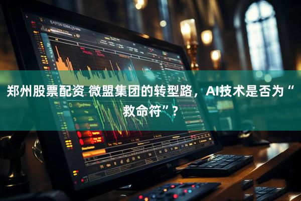 郑州股票配资 微盟集团的转型路，AI技术是否为“救命符”?