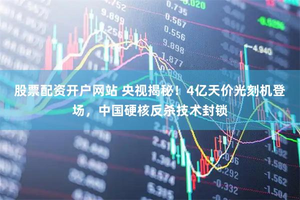 股票配资开户网站 央视揭秘！4亿天价光刻机登场，中国硬核反杀技术封锁