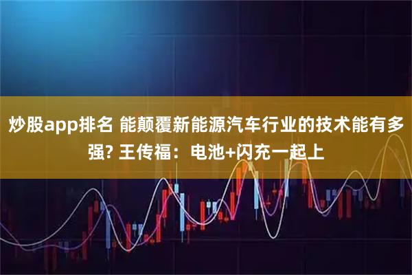 炒股app排名 能颠覆新能源汽车行业的技术能有多强? 王传福：电池+闪充一起上