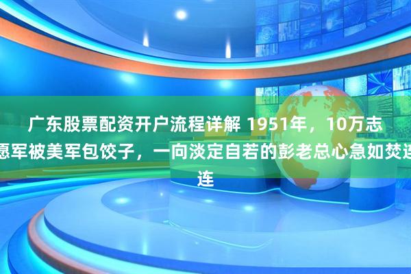 广东股票配资开户流程详解 1951年，10万志愿军被美军包饺子，一向淡定自若的彭老总心急如焚连