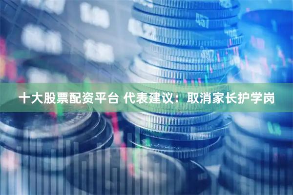 十大股票配资平台 代表建议：取消家长护学岗