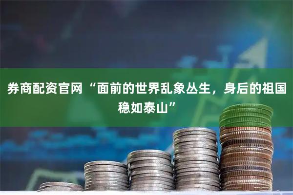 券商配资官网 “面前的世界乱象丛生，身后的祖国稳如泰山”