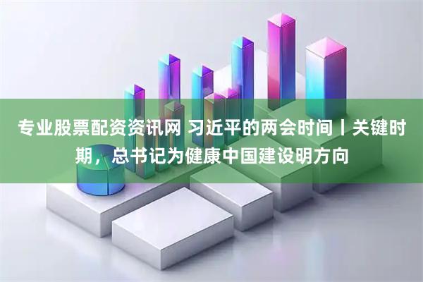 专业股票配资资讯网 习近平的两会时间丨关键时期，总书记为健康中国建设明方向