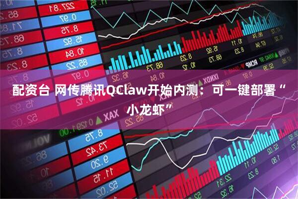 配资台 网传腾讯QClaw开始内测：可一键部署“小龙虾”