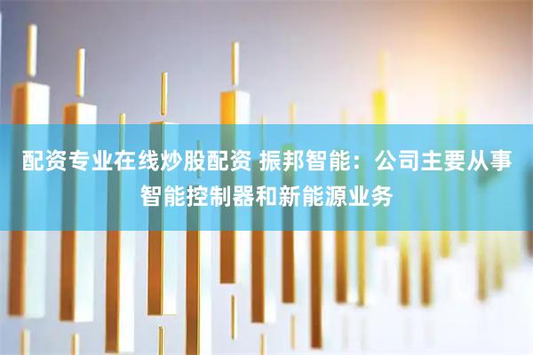 配资专业在线炒股配资 振邦智能：公司主要从事智能控制器和新能源业务