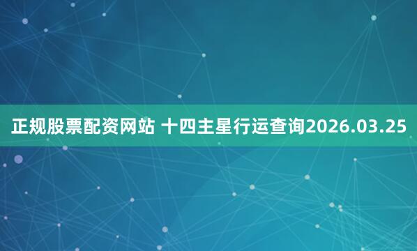 正规股票配资网站 十四主星行运查询2026.03.25