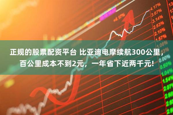 正规的股票配资平台 比亚迪电摩续航300公里，百公里成本不到2元，一年省下近两千元!