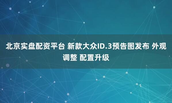 北京实盘配资平台 新款大众ID.3预告图发布 外观调整 配置升级