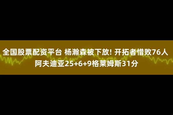 全国股票配资平台 杨瀚森被下放! 开拓者惜败76人 阿夫迪亚25+6+9格莱姆斯31分
