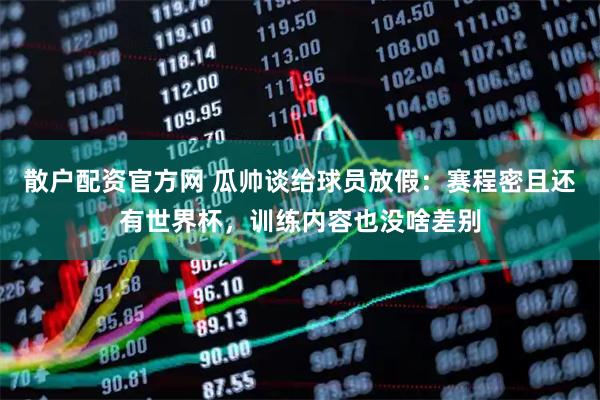 散户配资官方网 瓜帅谈给球员放假：赛程密且还有世界杯，训练内容也没啥差别