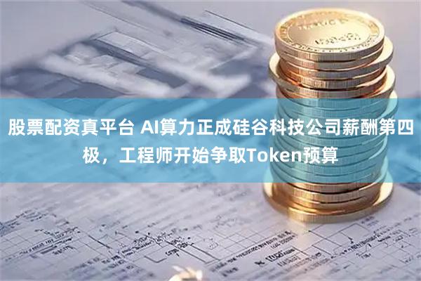 股票配资真平台 AI算力正成硅谷科技公司薪酬第四极，工程师开始争取Token预算