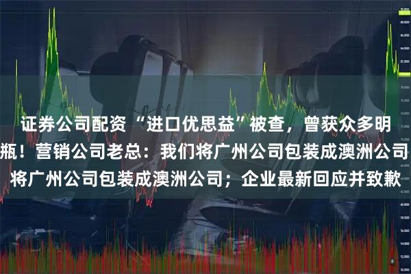 证券公司配资 “进口优思益”被查，曾获众多明星推荐，卖了600多万瓶！营销公司老总：我们将广州公司包装成澳洲公司；企业最新回应并致歉